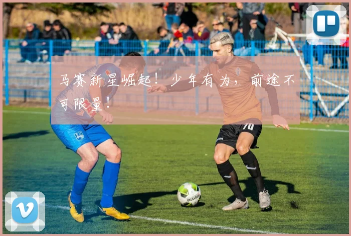 马赛新星崛起!少年有为,前途不可限量!