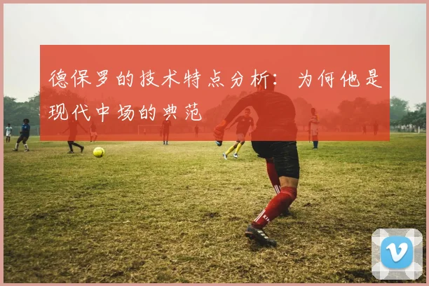 德保罗的技术特点分析：为何他是现代中场的典范