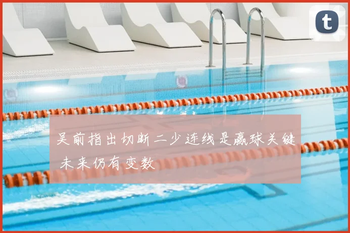 吴前指出切断二少连线是赢球关键 未来仍有变数