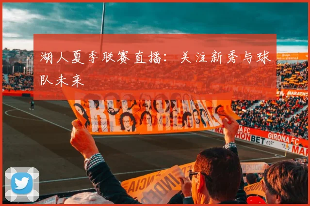 湖人夏季联赛直播:关注新秀与球队未来