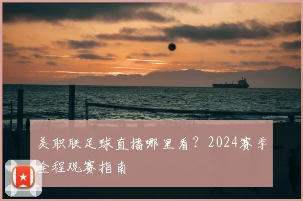 美职联足球直播哪里看？2024赛季全程观赛指南