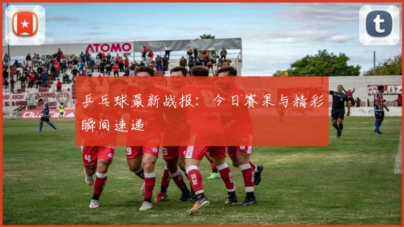 乒乓球最新战报:今日赛果与精彩瞬间速递