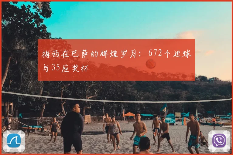 梅西在巴萨的辉煌岁月:672个进球与35座奖杯