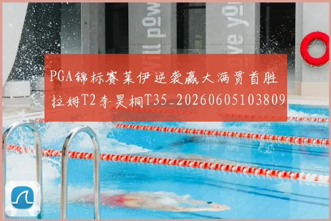 PGA锦标赛莱伊逆袭赢大满贯首胜 拉姆T2李昊桐T35_20260605103809