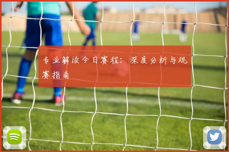 专业解读今日赛程:深度分析与观赛指南