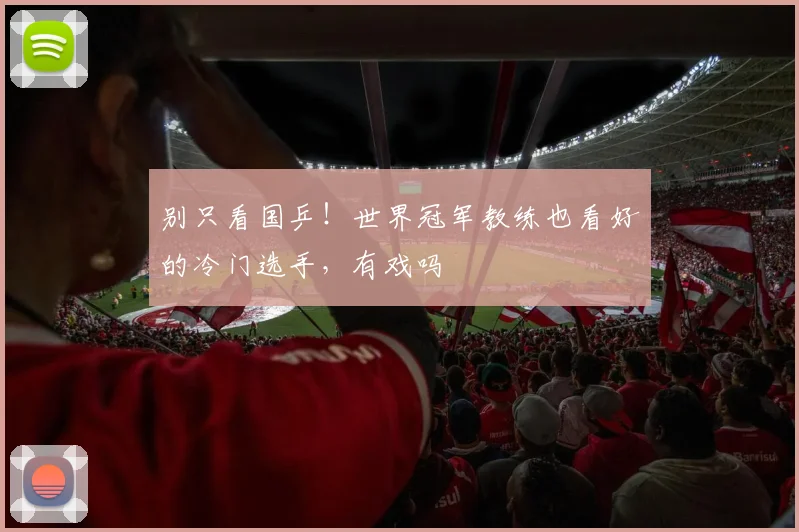 别只看国乒!世界冠军教练也看好的冷门选手,有戏吗