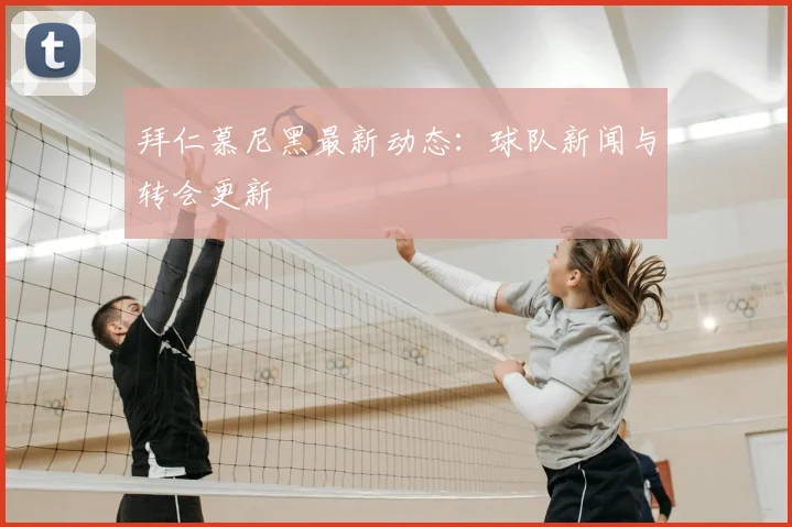 拜仁慕尼黑最新动态:球队新闻与转会更新