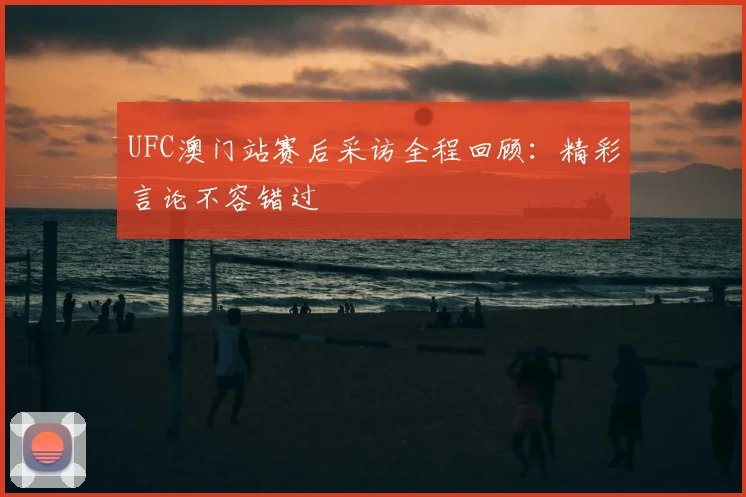 UFC澳门站赛后采访全程回顾：精彩言论不容错过