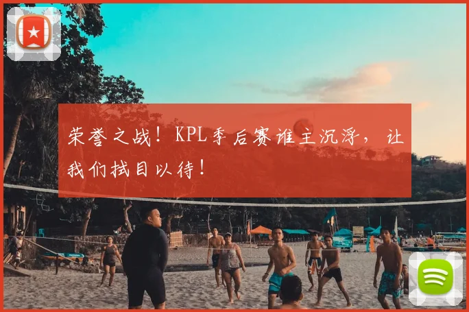 荣誉之战！KPL季后赛谁主沉浮，让我们拭目以待！