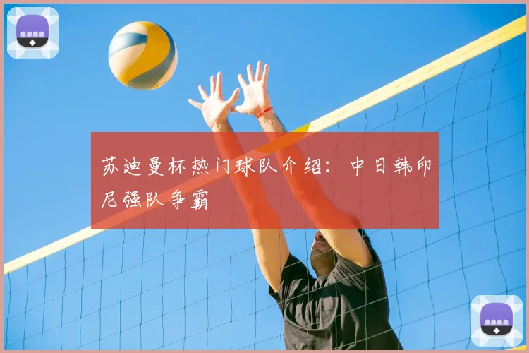 苏迪曼杯热门球队介绍:中日韩印尼强队争霸