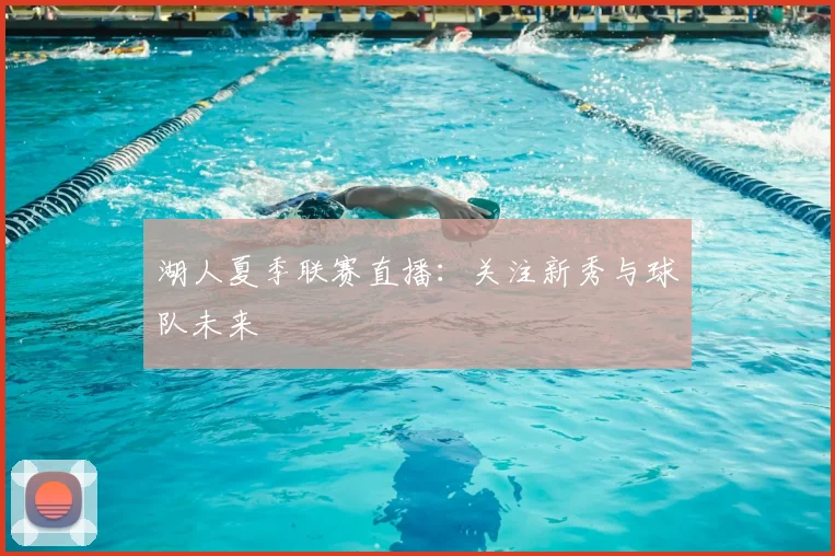 湖人夏季联赛直播:关注新秀与球队未来
