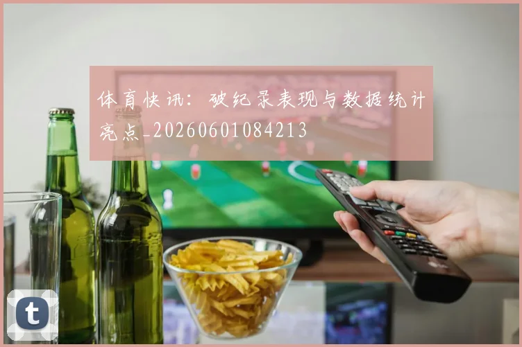体育快讯：破纪录表现与数据统计亮点_20260601084213