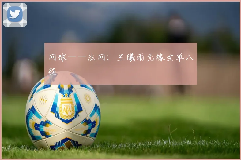 网球——法网：王曦雨无缘女单八强