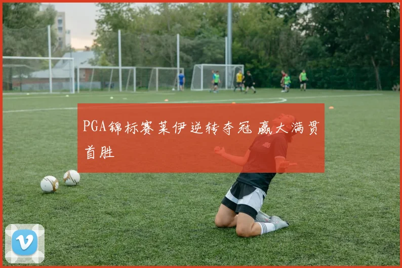 PGA锦标赛莱伊逆转夺冠 赢大满贯首胜