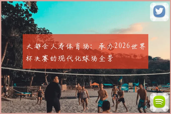大都会人寿体育场:承办2026世界杯决赛的现代化球场全景