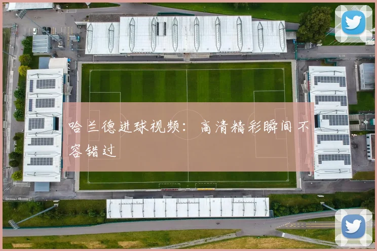 哈兰德进球视频：高清精彩瞬间不容错过