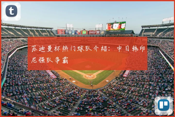 苏迪曼杯热门球队介绍：中日韩印尼强队争霸