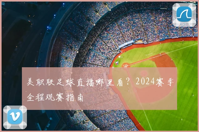 美职联足球直播哪里看?2024赛季全程观赛指南