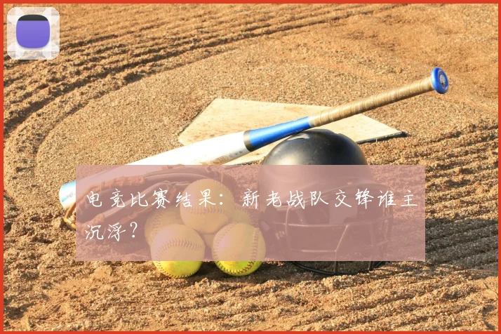 电竞比赛结果:新老战队交锋谁主沉浮?