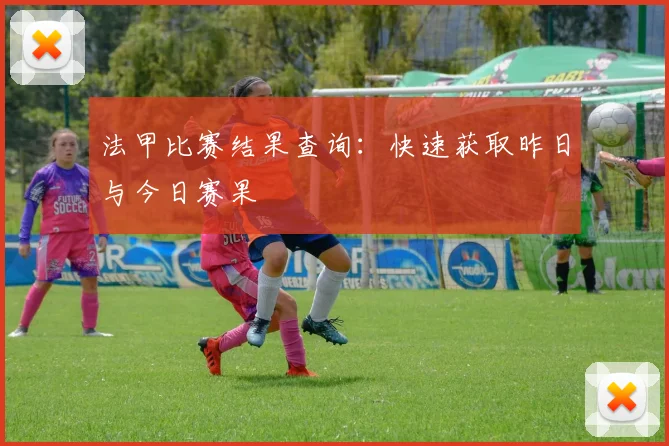 法甲比赛结果查询:快速获取昨日与今日赛果
