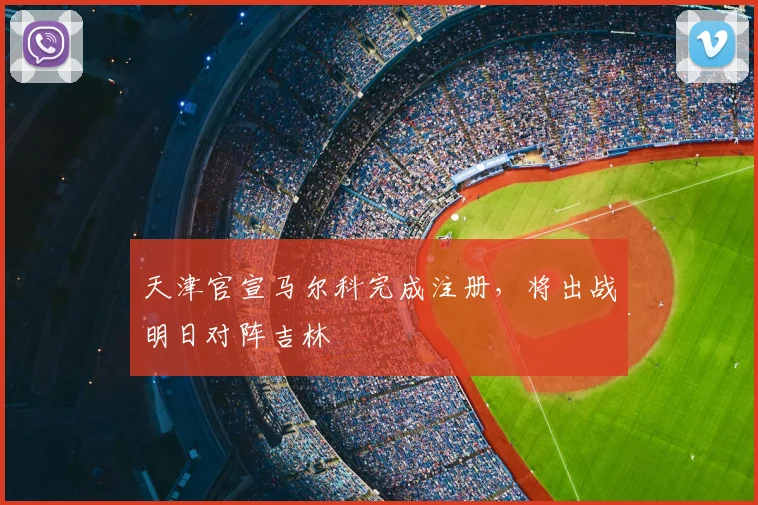 天津官宣马尔科完成注册,将出战明日对阵吉林