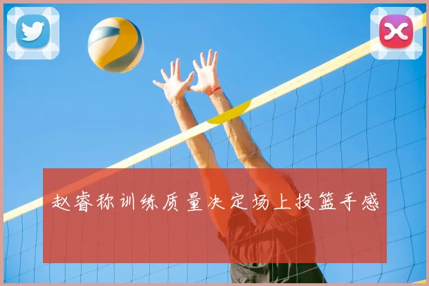 赵睿称训练质量决定场上投篮手感