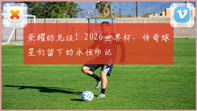 荣耀的见证!2026世界杯,传奇球星们留下的永恒印记
