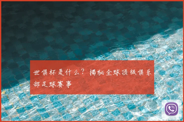 世俱杯是什么?揭秘全球顶级俱乐部足球赛事