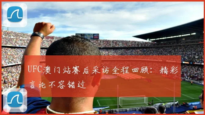 UFC澳门站赛后采访全程回顾：精彩言论不容错过