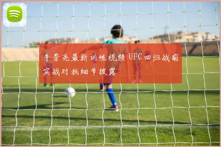 李景亮最新训练视频 UFC回归战前实战对抗细节披露