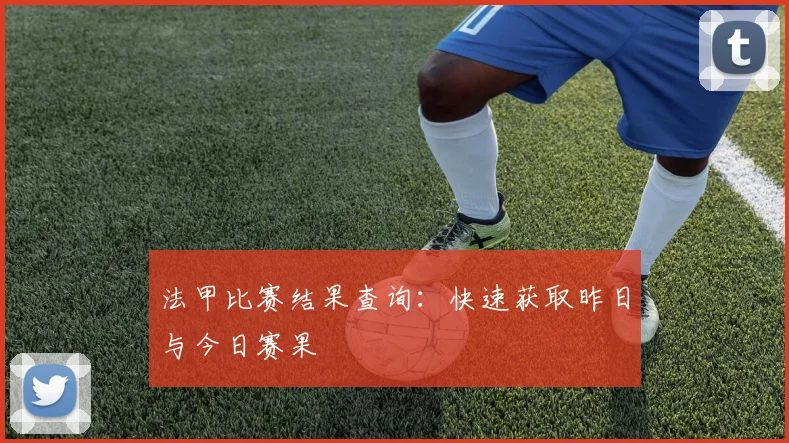 法甲比赛结果查询:快速获取昨日与今日赛果
