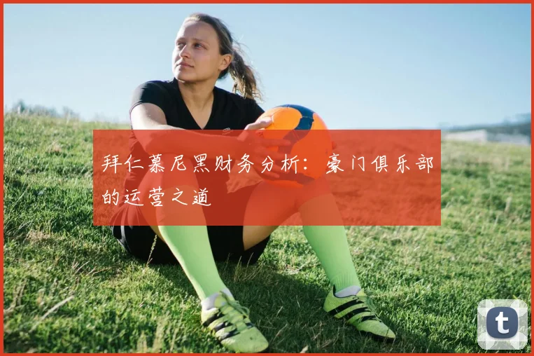 拜仁慕尼黑财务分析:豪门俱乐部的运营之道