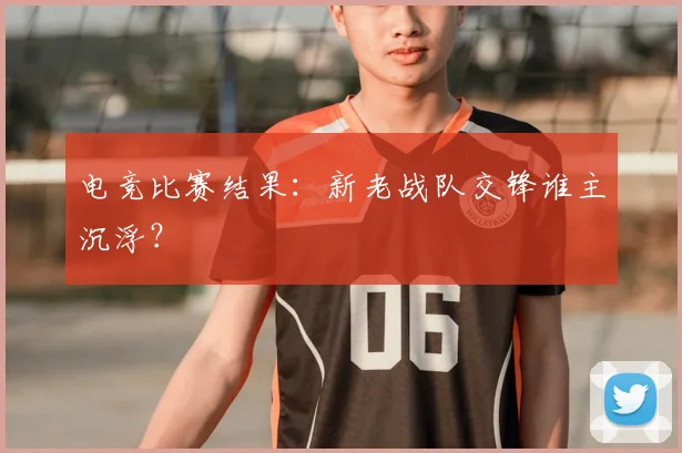 电竞比赛结果:新老战队交锋谁主沉浮?