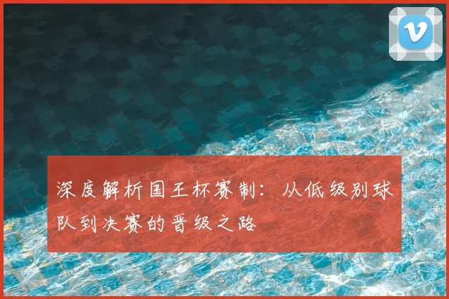 深度解析国王杯赛制：从低级别球队到决赛的晋级之路