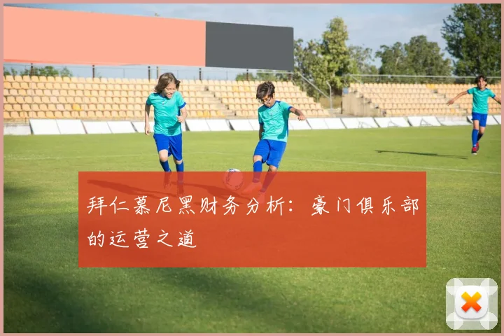 拜仁慕尼黑财务分析:豪门俱乐部的运营之道