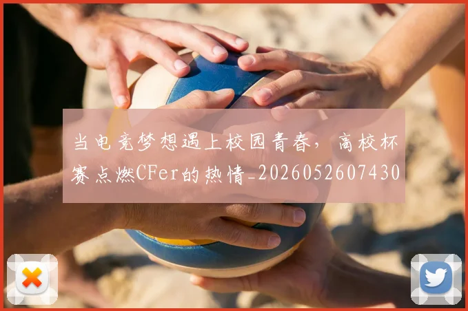当电竞梦想遇上校园青春，高校杯赛点燃CFer的热情_20260526074300