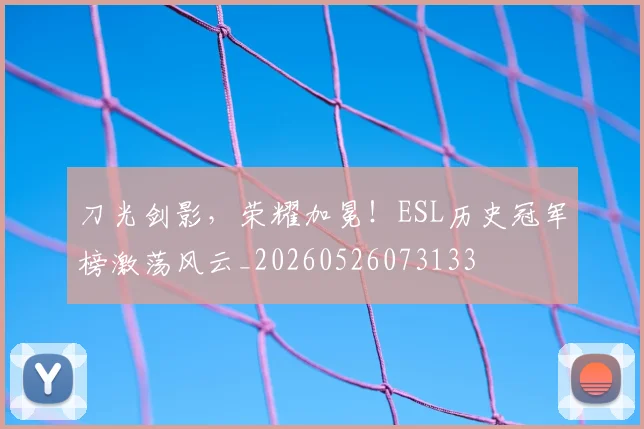 刀光剑影，荣耀加冕！ESL历史冠军榜激荡风云_20260526073133