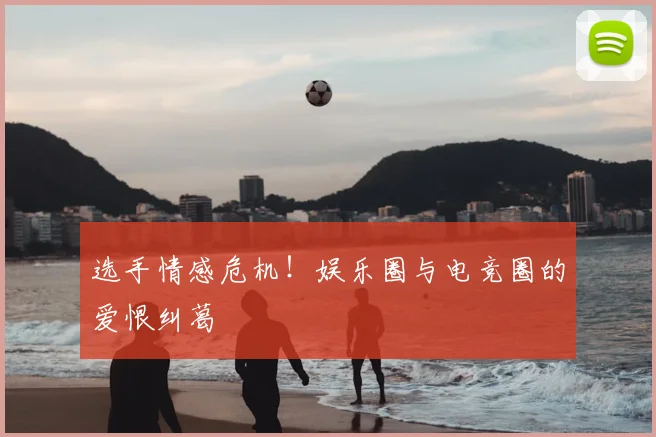 选手情感危机!娱乐圈与电竞圈的爱恨纠葛