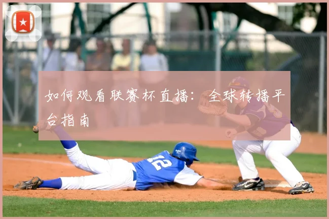 如何观看联赛杯直播:全球转播平台指南