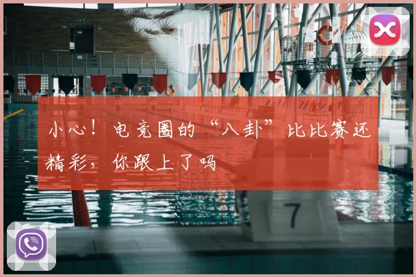 小心！电竞圈的“八卦”比比赛还精彩，你跟上了吗