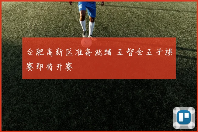 合肥高新区准备就绪 五智会五子棋赛即将开赛