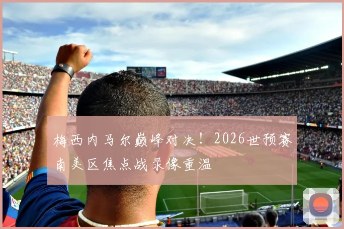 梅西内马尔巅峰对决!2026世预赛南美区焦点战录像重温