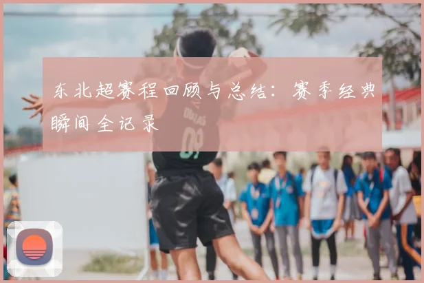 东北超赛程回顾与总结:赛季经典瞬间全记录