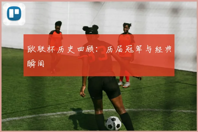 欧联杯历史回顾:历届冠军与经典瞬间