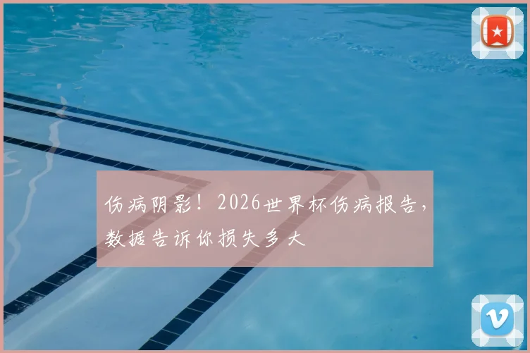 伤病阴影！2026世界杯伤病报告，数据告诉你损失多大