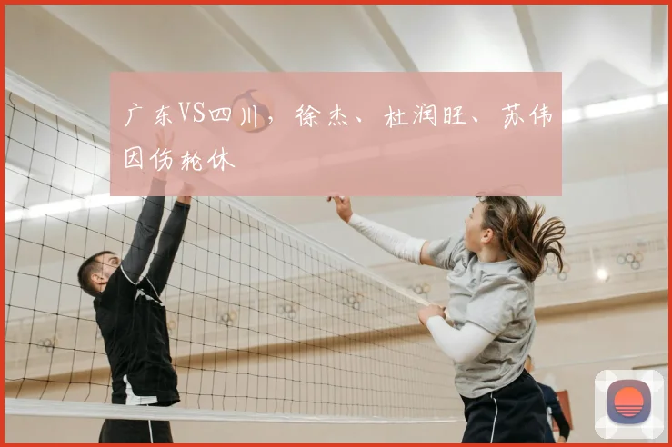 广东VS四川,徐杰、杜润旺、苏伟因伤轮休