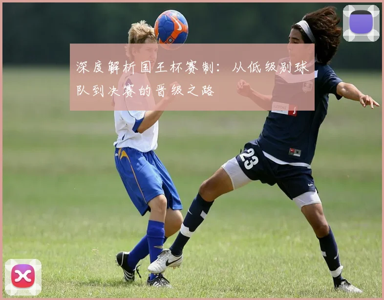深度解析国王杯赛制：从低级别球队到决赛的晋级之路