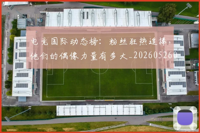 电竞国际动态榜:粉丝狂热追捧,他们的偶像力量有多大_20260526085655