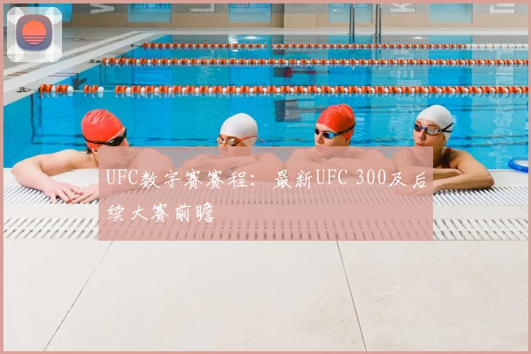 UFC数字赛赛程：最新UFC 300及后续大赛前瞻