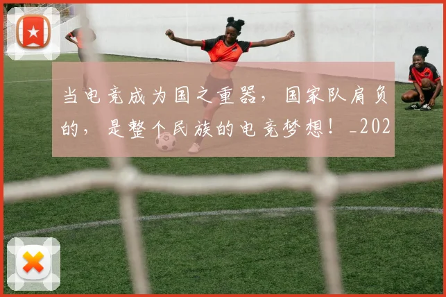 当电竞成为国之重器,国家队肩负的,是整个民族的电竞梦想!_20260526074255